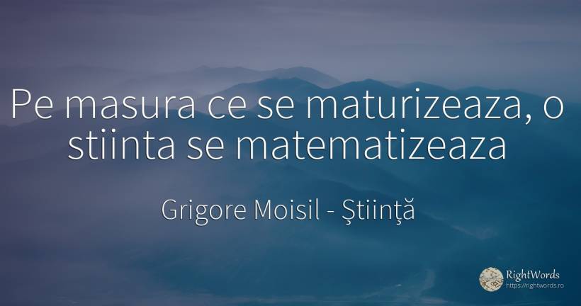 Pe masura ce se maturizeaza, o stiinta se matematizeaza - Grigore Moisil, citat despre știință, măsură