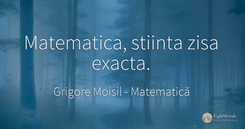 Matematica, stiinta zisa exacta. - Grigore Moisil, citat despre matematică, cugetare, știință