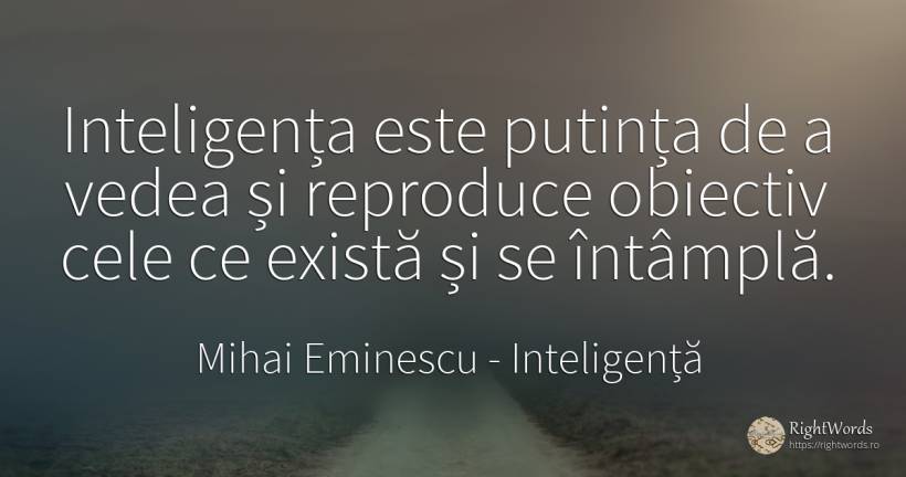 Inteligența este putința de a vedea și reproduce obiectiv... - Mihai Eminescu, citat despre inteligență, scop