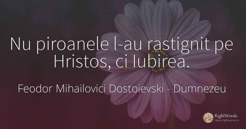 Nu piroanele l-au rastignit pe Hristos, ci Iubirea. - Feodor Mihailovici Dostoievski, citat despre dumnezeu, iubire