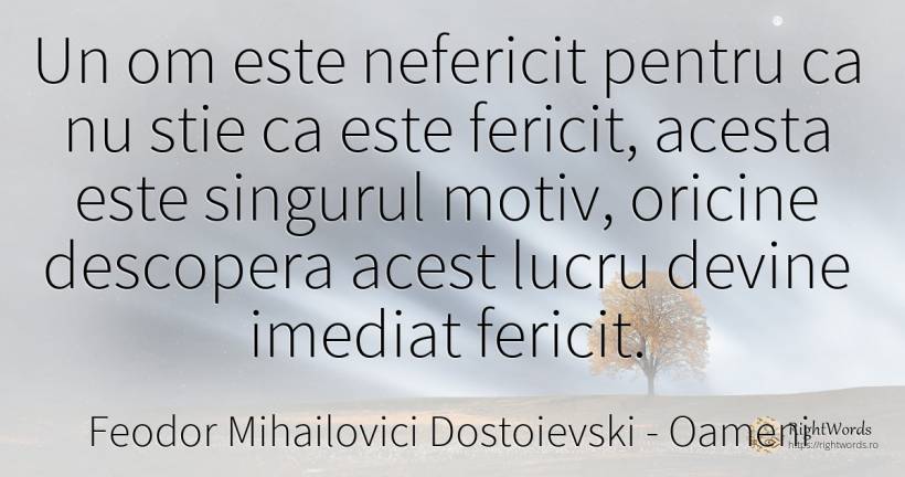 Un om este nefericit pentru ca nu stie ca este fericit, ... - Feodor Mihailovici Dostoievski, citat despre oameni, fericire, nefericire