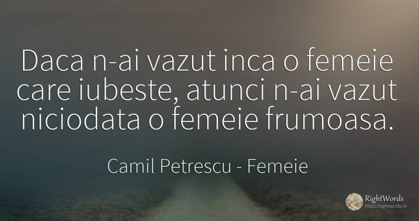 Daca n-ai vazut inca o femeie care iubeste, atunci n-ai... - Camil Petrescu, citat despre femeie, iubire