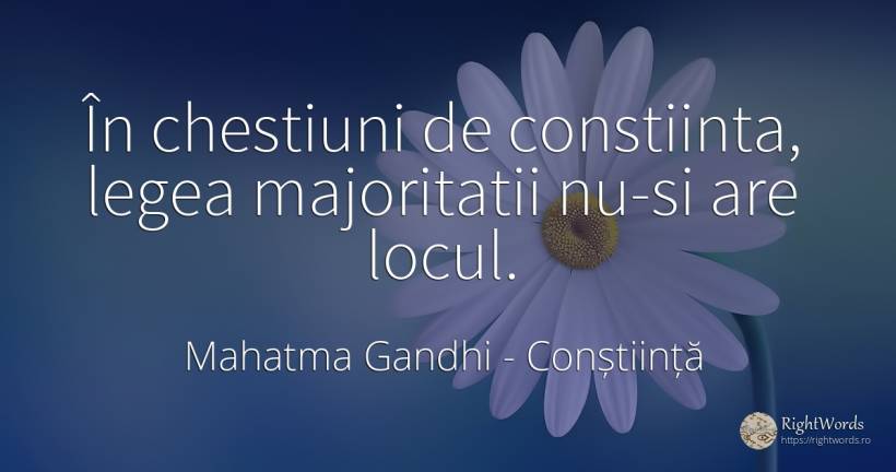 În chestiuni de constiinta, legea majoritatii nu-si are... - Mahatma Gandhi, citat despre conștiință, lege