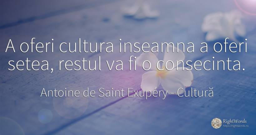A oferi cultura inseamna a oferi setea, restul va fi o... - Antoine de Saint Exupéry (Exuperry), citat despre cultură, consecințe
