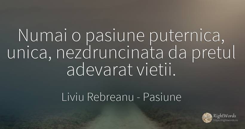 Numai o pasiune puternica, unica, nezdruncinata da pretul... - Liviu Rebreanu, citat despre pasiune, adevăr, viață