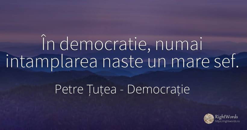 În democratie, numai intamplarea naste un mare sef. - Petre Țuțea (Socrate al românilor), citat despre democrație, șefi