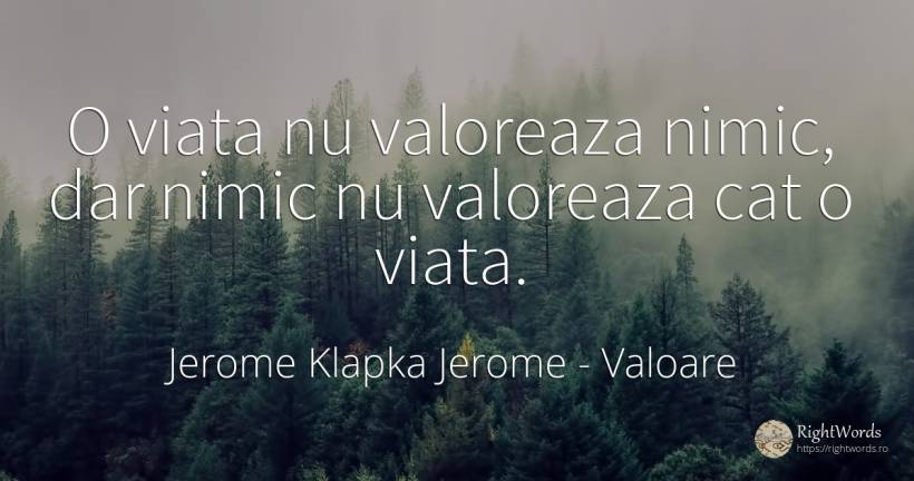 O viata nu valoreaza nimic, dar nimic nu valoreaza cat o... - Jerome Klapka Jerome, citat despre valoare, nimic, viață