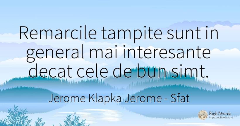 Remarcile tampite sunt in general mai interesante decat... - Jerome Klapka Jerome, citat despre sfat, bunul simț, simț