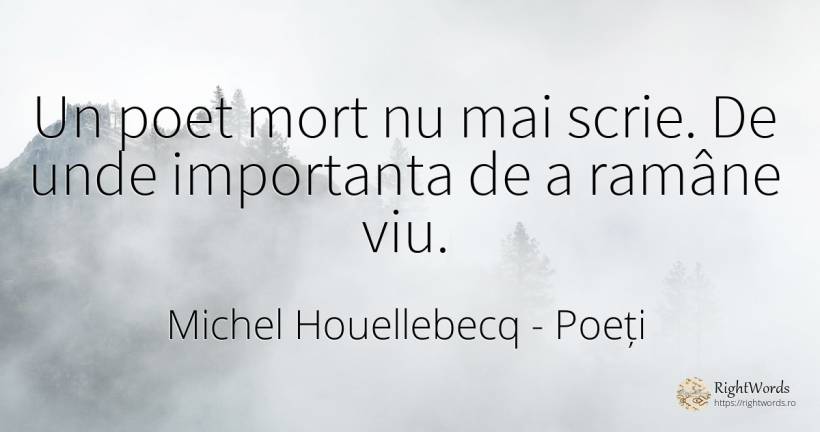 Un poet mort nu mai scrie. De unde importanta de a ramâne... - Michel Houellebecq, citat despre poeți