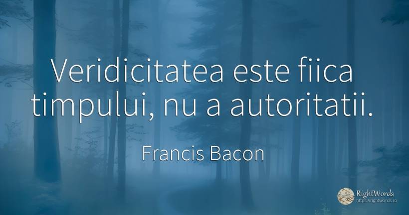 Veridicitatea este fiica timpului, nu a autoritatii. - Francis Bacon