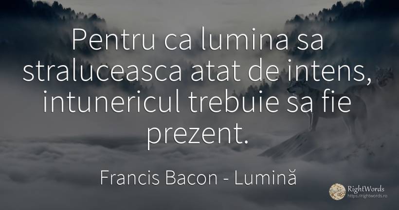 Pentru ca lumina sa straluceasca atat de intens, ... - Francis Bacon, citat despre lumină, întuneric, prezent