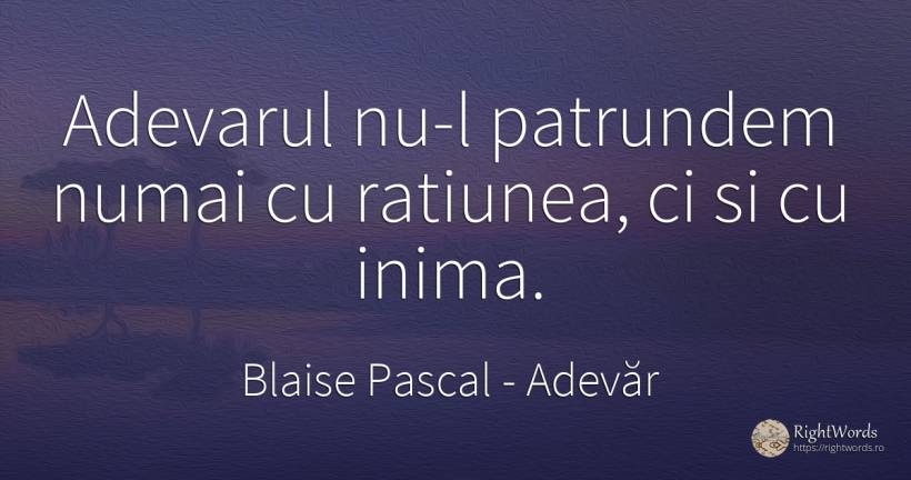 Adevarul nu-l patrundem numai cu ratiunea, ci si cu inima. - Blaise Pascal, citat despre adevăr, rațiune, inimă