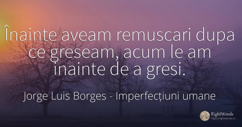 Înainte aveam remuscari dupa ce greseam, acum le am... - Jorge Luis Borges, citat despre imperfecțiuni umane