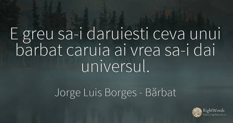 E greu sa-i daruiesti ceva unui barbat caruia ai vrea... - Jorge Luis Borges, citat despre bărbat, univers