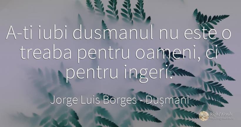 A-ti iubi dusmanul nu este o treaba pentru oameni, ci... - Jorge Luis Borges, citat despre dușmani, oameni