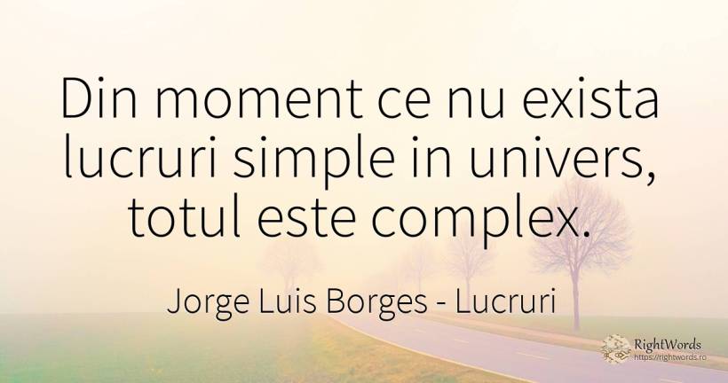 Din moment ce nu exista lucruri simple in univers, totul... - Jorge Luis Borges, citat despre lucruri, univers