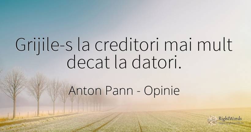 Grijile-s la creditori mai mult decat la datori. - Anton Pann, citat despre opinie, îngrijorare