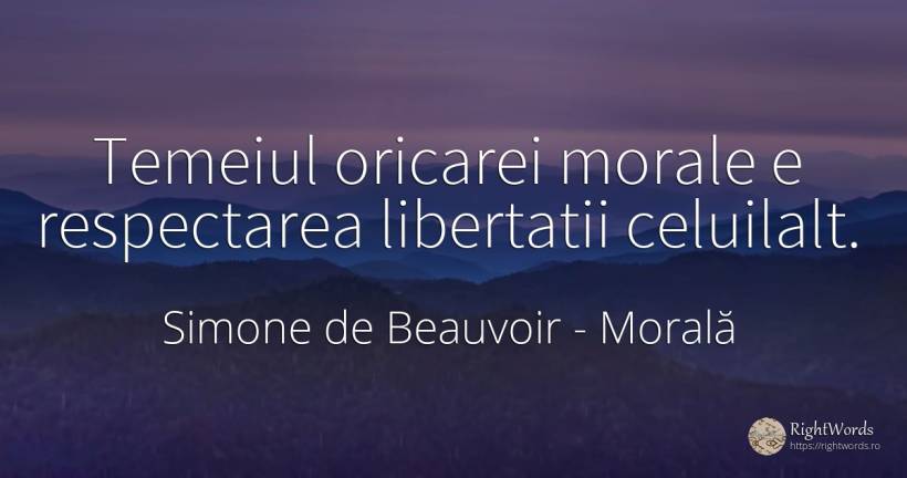 Temeiul oricarei morale e respectarea libertatii celuilalt. - Simone de Beauvoir, citat despre morală