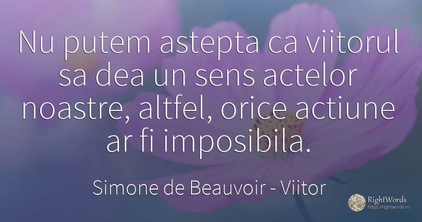 Nu putem astepta ca viitorul sa dea un sens actelor... - Simone de Beauvoir, citat despre viitor, acțiune, sens, oameni