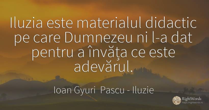 Iluzia este materialul didactic pe care Dumnezeu ni l-a... - Ioan Gyuri Pascu, citat despre iluzie, căutare, adevăr, dumnezeu