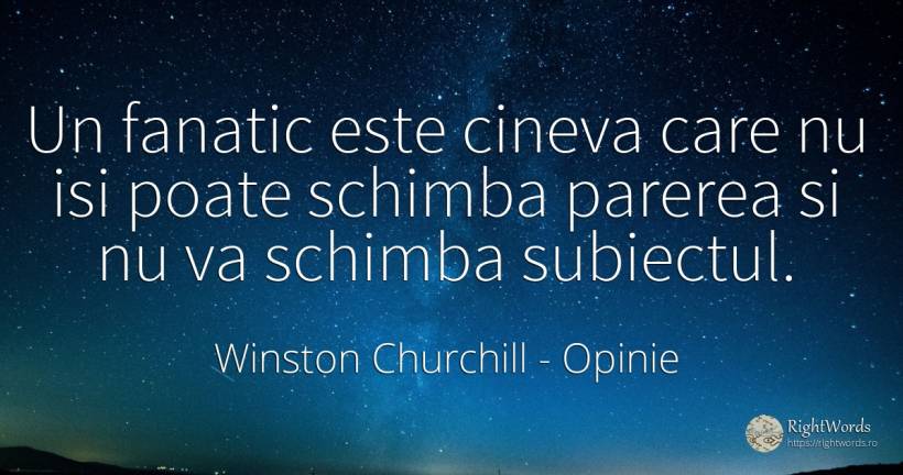 Un fanatic este cineva care nu isi poate schimba parerea... - Winston Churchill, citat despre opinie, schimbare