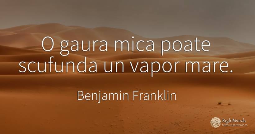 O gaura mica poate scufunda un vapor mare. - Benjamin Franklin