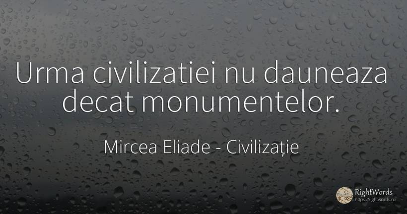 Urma civilizatiei nu dauneaza decat monumentelor. - Mircea Eliade, citat despre civilizație