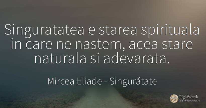 Singuratatea e starea spirituala in care ne nastem, acea... - Mircea Eliade, citat despre singurătate