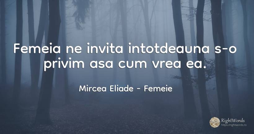 Femeia ne invita intotdeauna s-o privim asa cum vrea ea. - Mircea Eliade, citat despre femeie, căsătorie, cer