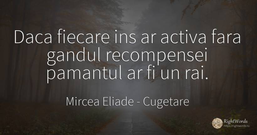 Daca fiecare ins ar activa fara gandul recompensei... - Mircea Eliade, citat despre cugetare, pământ, rai