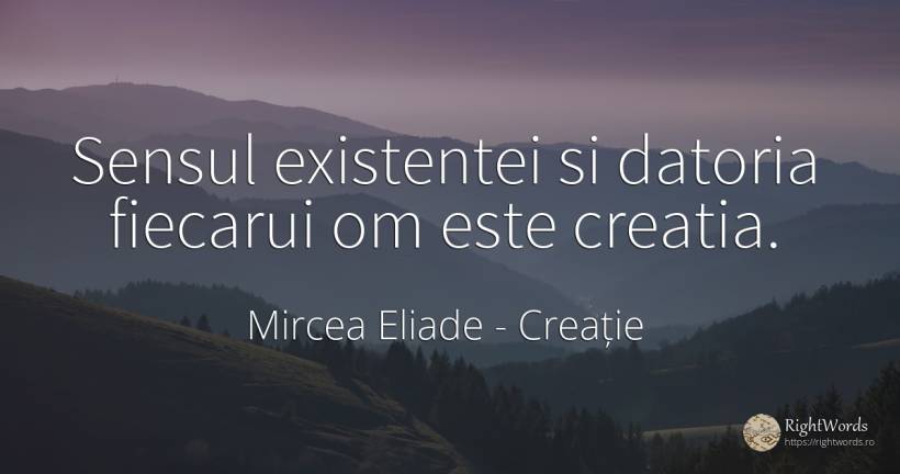Sensul existentei si datoria fiecarui om este creatia. - Mircea Eliade, citat despre creație, datorie, sens