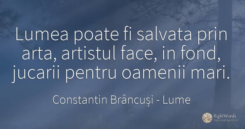 Lumea poate fi salvata prin arta, artistul face, in fond, ... - Constantin Brâncuși, citat despre lume, artă, artă fotografică, oameni