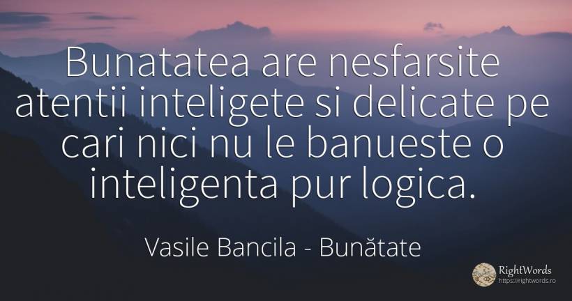 Bunatatea are nesfarsite atentii inteligete si delicate... - Vasile Bancila, citat despre bunătate, logică, inteligență