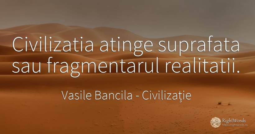 Civilizatia atinge suprafata sau fragmentarul realitatii. - Vasile Bancila, citat despre civilizație, filozofie
