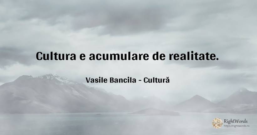 Cultura e acumulare de realitate. - Vasile Bancila, citat despre cultură, filozofie, realitate