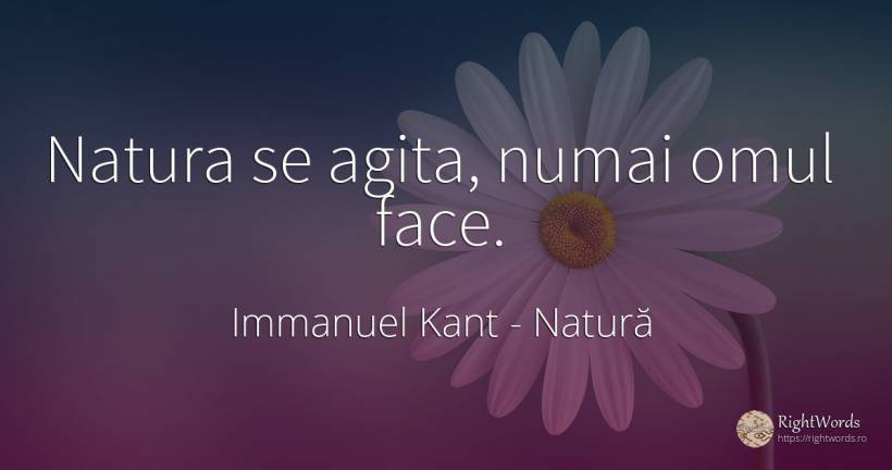 Natura se agita, numai omul face. - Immanuel Kant, citat despre natură, oameni