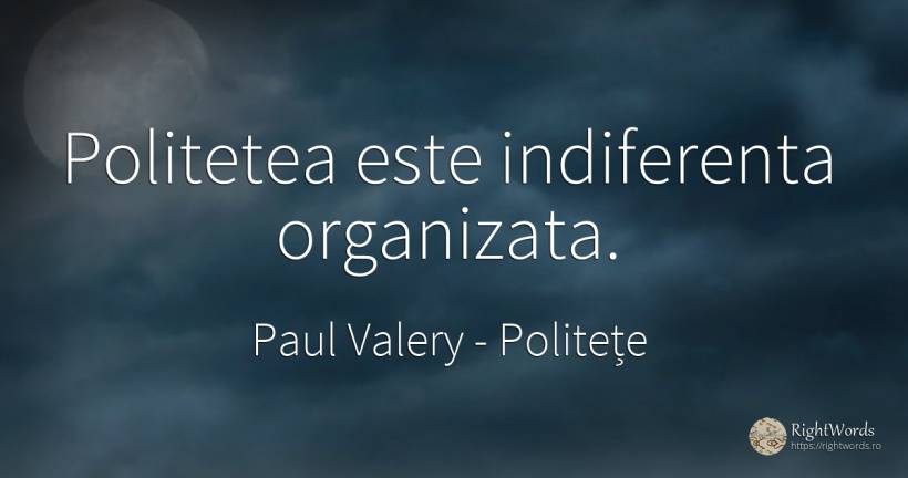 Politetea este indiferenta organizata. - Paul Valery, citat despre politețe, indiferență