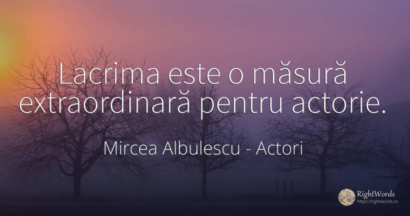 Lacrima este o măsură extraordinară pentru actorie. - Mircea Albulescu (Iorgu Constantin V. Albulescu), citat despre actori, lacrimi, măsură