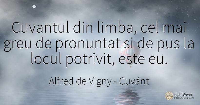 Cuvantul din limba, cel mai greu de pronuntat si de pus... - Alfred de Vigny, citat despre cuvânt, limbă