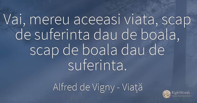 Vai, mereu aceeasi viata, scap de suferinta dau de boala, ... - Alfred de Vigny, citat despre viață, boală, suferință