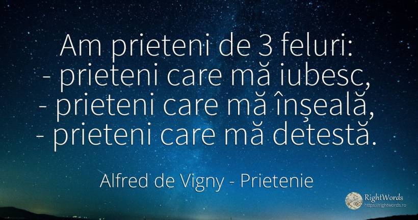 Am prieteni de 3 feluri: - prieteni care mă iubesc, -... - Alfred de Vigny, citat despre prietenie