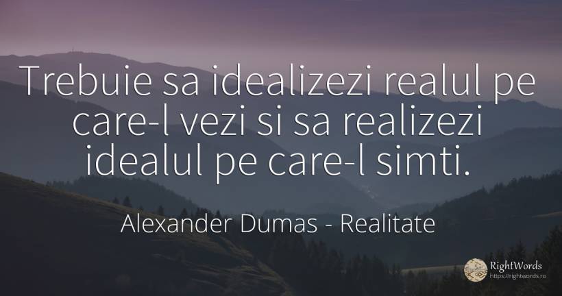 Trebuie sa idealizezi realul pe care-l vezi si sa... - Alexander Dumas, citat despre realitate, ideal