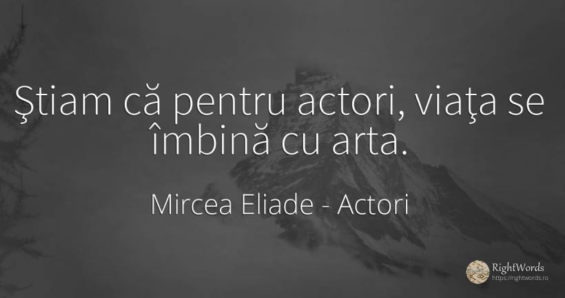 Ştiam că pentru actori, viaţa se îmbină cu arta. - Mircea Eliade, citat despre actori