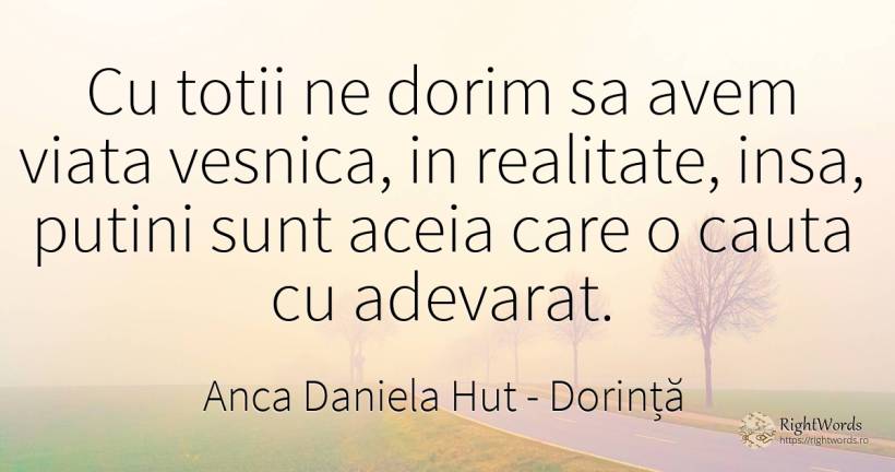 Cu totii ne dorim sa avem viata vesnica, in realitate, ... - Anca Daniela Hut, citat despre dorință, realitate, căutare, adevăr, viață