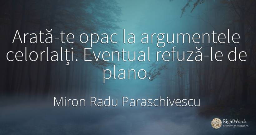 Arată-te opac la argumentele celorlalți. Eventual... - Miron Radu Paraschivescu