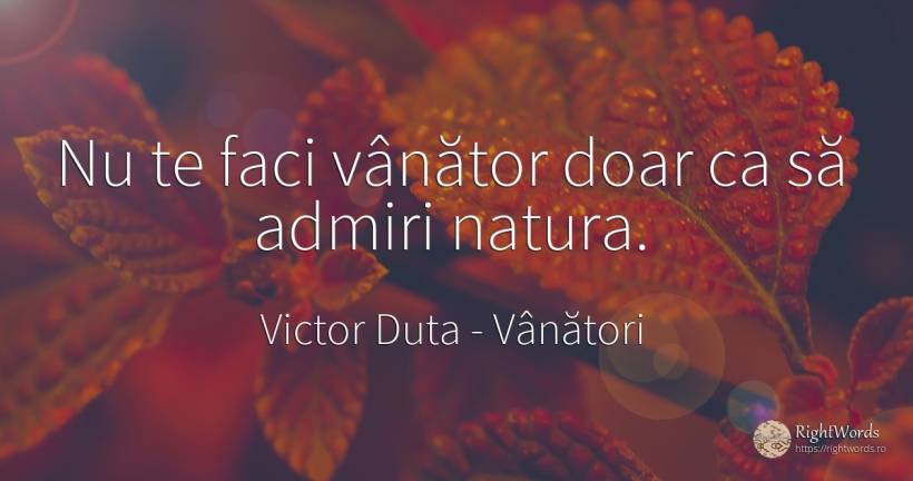 Nu te faci vânător doar ca să admiri natura. - Victor Duta, citat despre vânători, admirație, natură