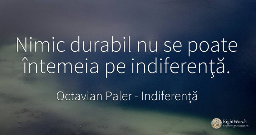 Nimic durabil nu se poate întemeia pe indiferenţă. - Octavian Paler, citat despre indiferență, nimic