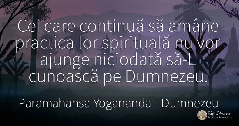 Cei care continuă să amâne practica lor spirituală nu vor... - Paramahansa Yogananda, citat despre dumnezeu