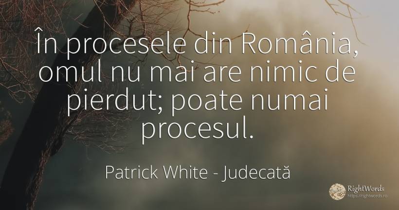 În procesele din România, omul nu mai are nimic de... - Patrick White (Victor Martin), citat despre judecată, oameni, nimic