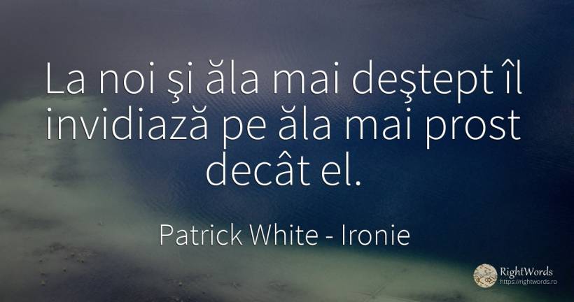 La noi şi ăla mai deştept îl invidiază pe ăla mai prost... - Patrick White (Victor Martin), citat despre ironie, inteligență, prostie, țară